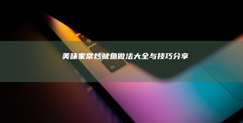 美味家常炒鱿鱼：做法大全与技巧分享